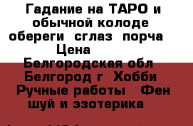 Гадание на ТАРО и обычной колоде, обереги, сглаз, порча. › Цена ­ 500 - Белгородская обл., Белгород г. Хобби. Ручные работы » Фен-шуй и эзотерика   